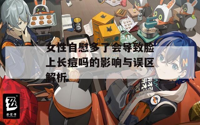 女性自慰多了会导致脸上长痘吗的影响与误区解析