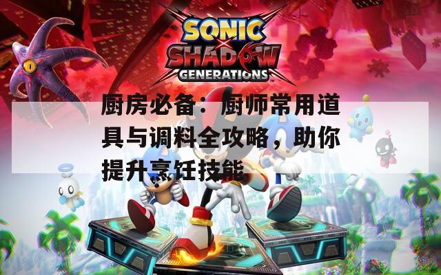 厨房必备：厨师常用道具与调料全攻略，助你提升烹饪技能