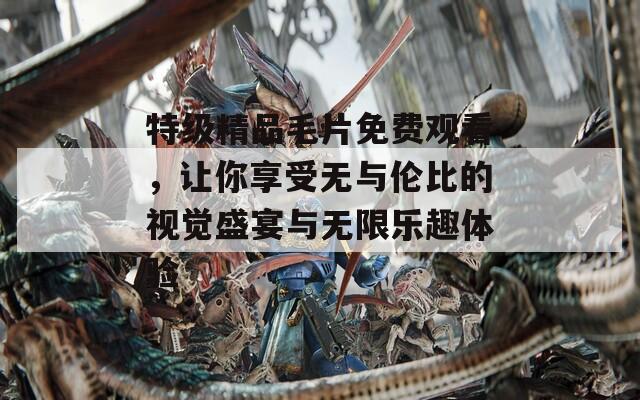 特级精品毛片免费观看，让你享受无与伦比的视觉盛宴与无限乐趣体验