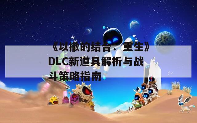 《以撒的结合：重生》DLC新道具解析与战斗策略指南