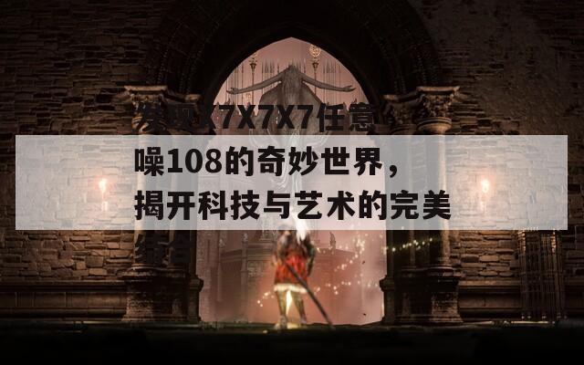 发现X7X7X7任意噪108的奇妙世界，揭开科技与艺术的完美结合