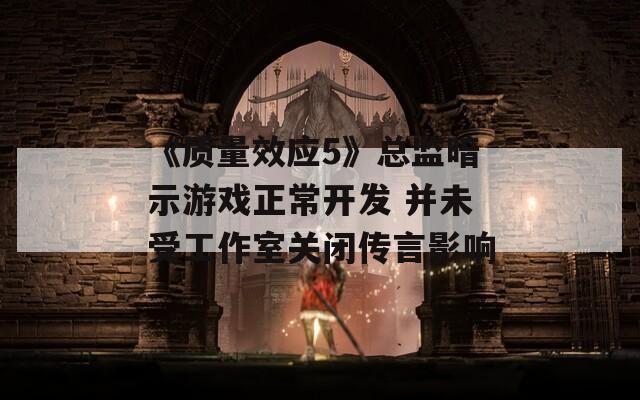 《质量效应5》总监暗示游戏正常开发 并未受工作室关闭传言影响