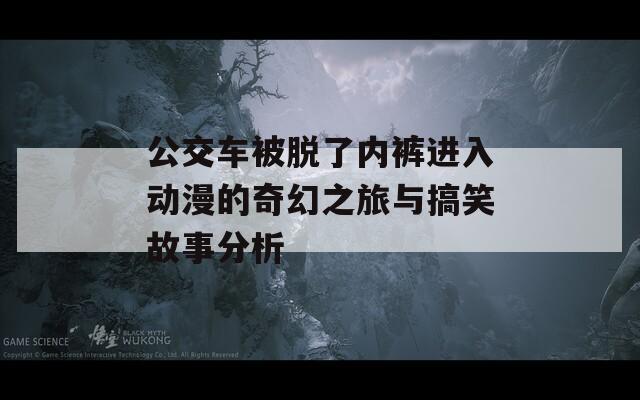 公交车被脱了内裤进入动漫的奇幻之旅与搞笑故事分析