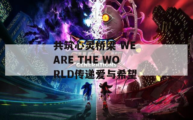共筑心灵桥梁 WE ARE THE WORLD传递爱与希望