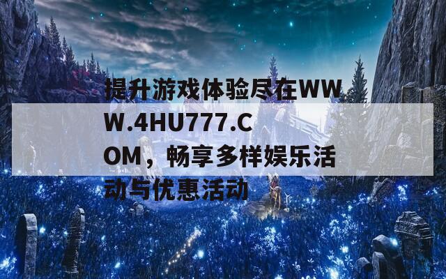 提升游戏体验尽在WWW.4HU777.COM，畅享多样娱乐活动与优惠活动