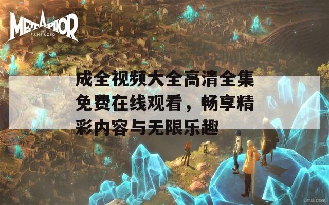 成全视频大全高清全集免费在线观看，畅享精彩内容与无限乐趣