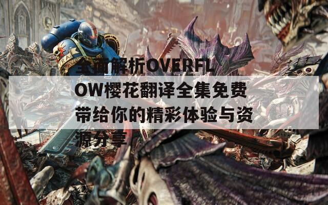 全面解析OVERFLOW樱花翻译全集免费带给你的精彩体验与资源分享