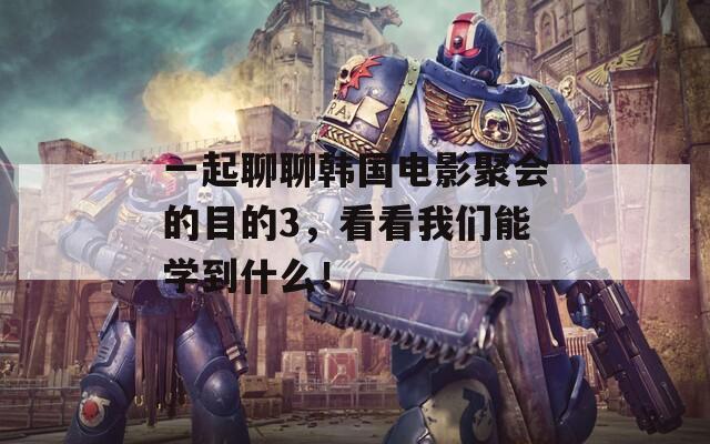一起聊聊韩国电影聚会的目的3，看看我们能学到什么！