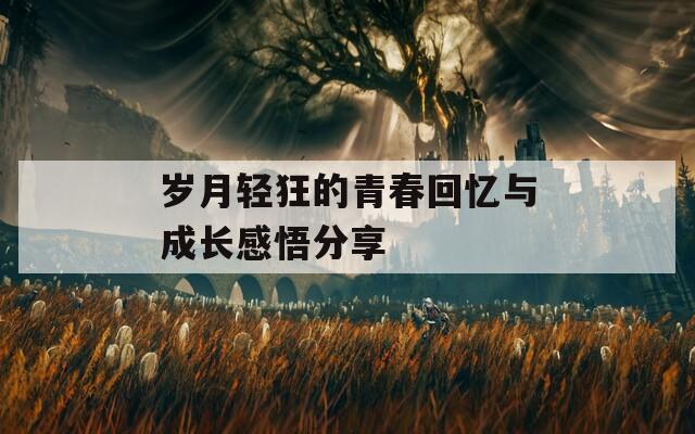 岁月轻狂的青春回忆与成长感悟分享