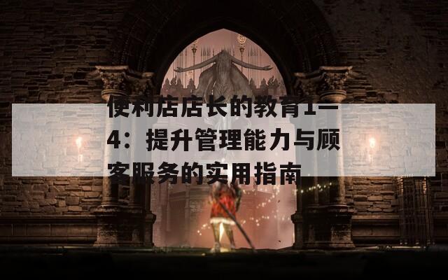 便利店店长的教育1—4：提升管理能力与顾客服务的实用指南