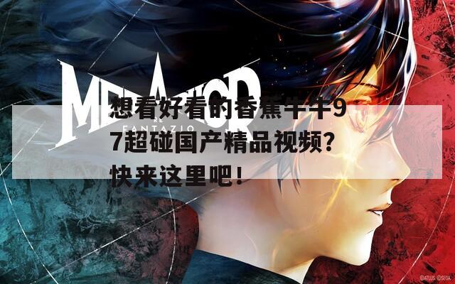 想看好看的香蕉牛牛97超碰国产精品视频？快来这里吧！