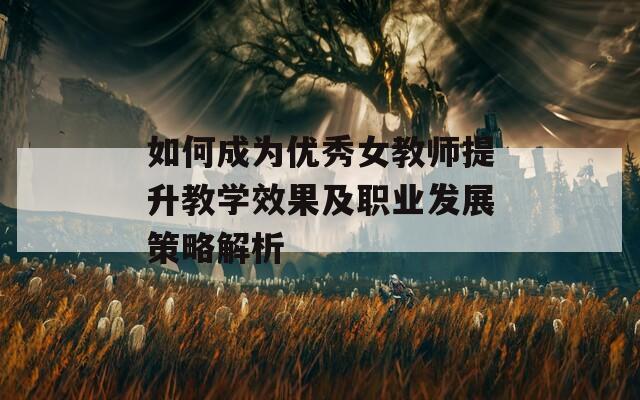 如何成为优秀女教师提升教学效果及职业发展策略解析