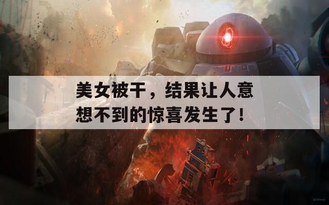 美女被干，结果让人意想不到的惊喜发生了！