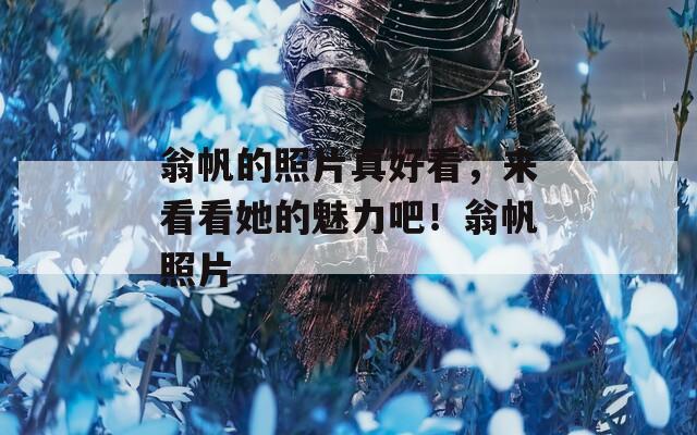 翁帆的照片真好看，来看看她的魅力吧！翁帆照片