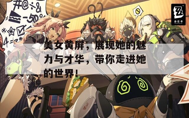 美女黄屏，展现她的魅力与才华，带你走进她的世界！