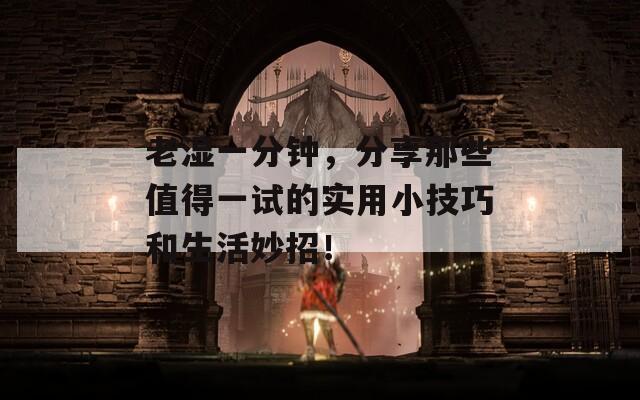 老湿一分钟，分享那些值得一试的实用小技巧和生活妙招！