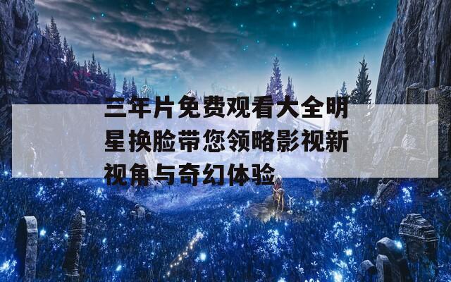 三年片免费观看大全明星换脸带您领略影视新视角与奇幻体验