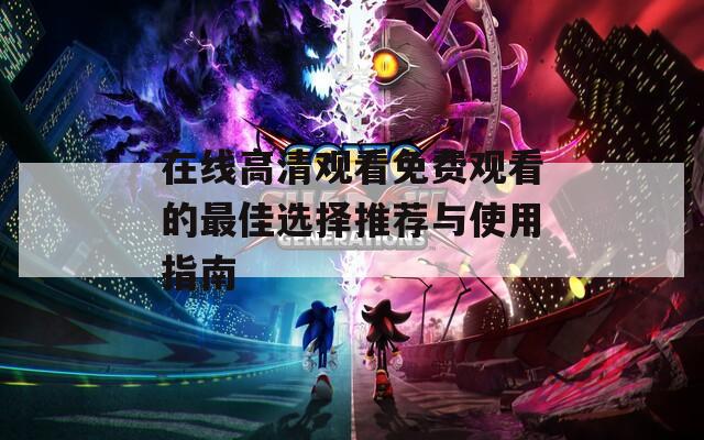 在线高清观看免费观看的最佳选择推荐与使用指南