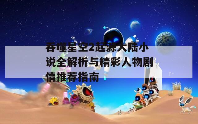 吞噬星空2起源大陆小说全解析与精彩人物剧情推荐指南