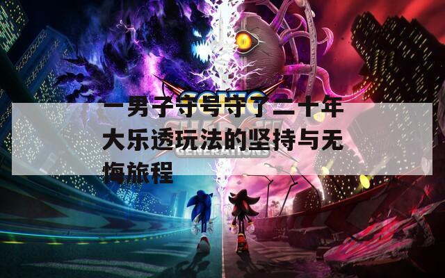 一男子守号守了二十年大乐透玩法的坚持与无悔旅程