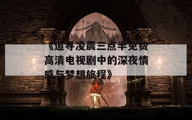 《追寻凌晨三点半免费高清电视剧中的深夜情感与梦想旅程》