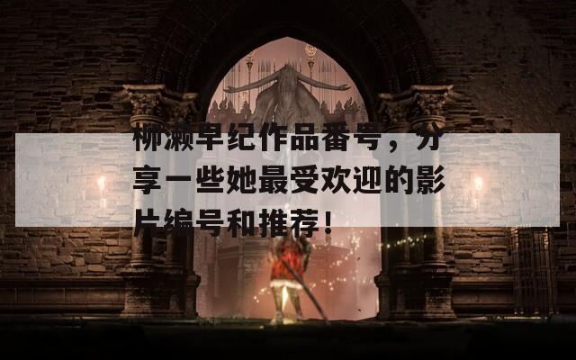 柳濑早纪作品番号，分享一些她最受欢迎的影片编号和推荐！