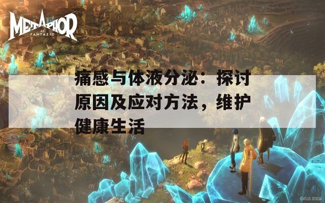 痛感与体液分泌：探讨原因及应对方法，维护健康生活