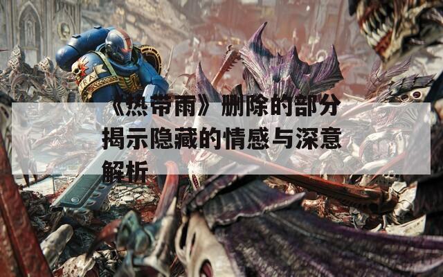《热带雨》删除的部分揭示隐藏的情感与深意解析