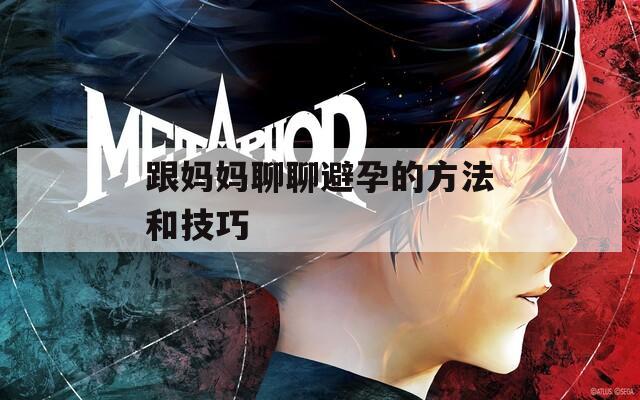 跟妈妈聊聊避孕的方法和技巧