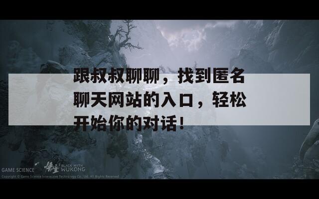 跟叔叔聊聊，找到匿名聊天网站的入口，轻松开始你的对话！