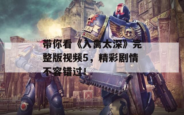 带你看《入禽太深》完整版视频5，精彩剧情不容错过！