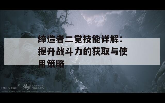 缔造者二觉技能详解：提升战斗力的获取与使用策略