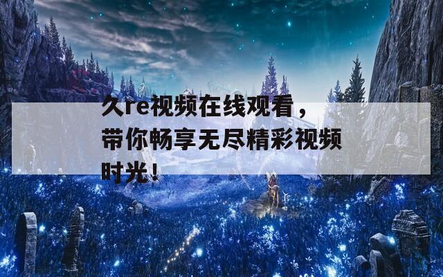 久re视频在线观看，带你畅享无尽精彩视频时光！