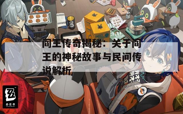 阎王传奇揭秘：关于阎王的神秘故事与民间传说解析