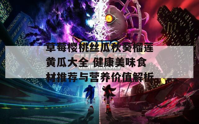草莓樱桃丝瓜秋葵榴莲黄瓜大全 健康美味食材推荐与营养价值解析