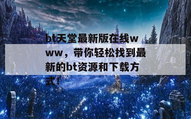 bt天堂最新版在线www，带你轻松找到最新的bt资源和下载方式！