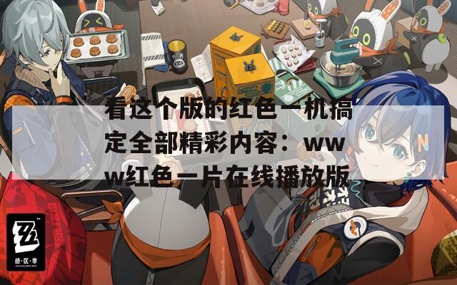 看这个版的红色一机搞定全部精彩内容：www红色一片在线播放版