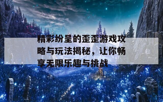 精彩纷呈的歪歪游戏攻略与玩法揭秘，让你畅享无限乐趣与挑战