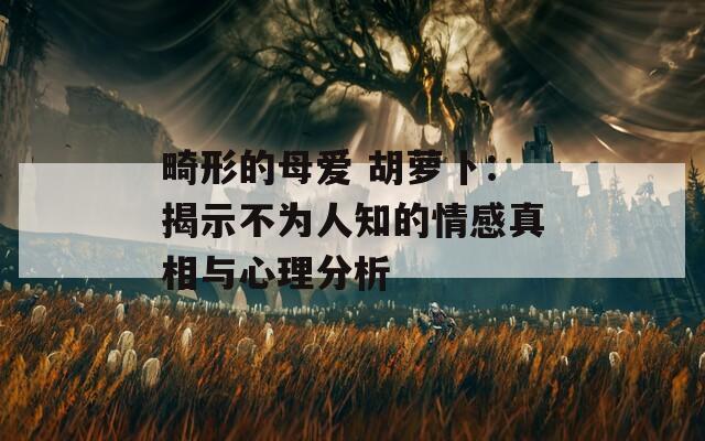 畸形的母爱 胡萝卜：揭示不为人知的情感真相与心理分析