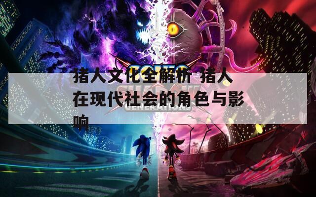 猪人文化全解析 猪人在现代社会的角色与影响