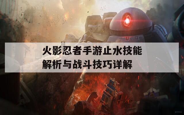 火影忍者手游止水技能解析与战斗技巧详解