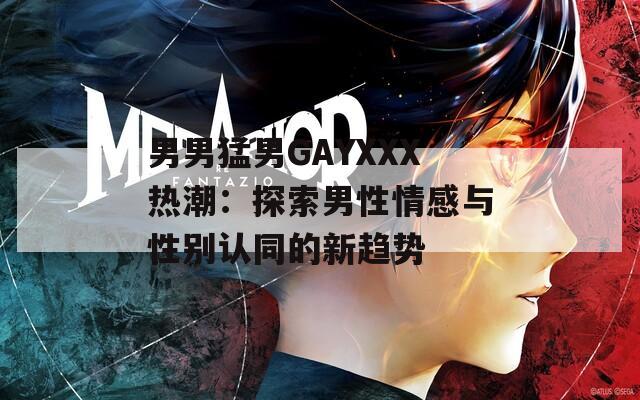 男男猛男GAYXXX热潮：探索男性情感与性别认同的新趋势