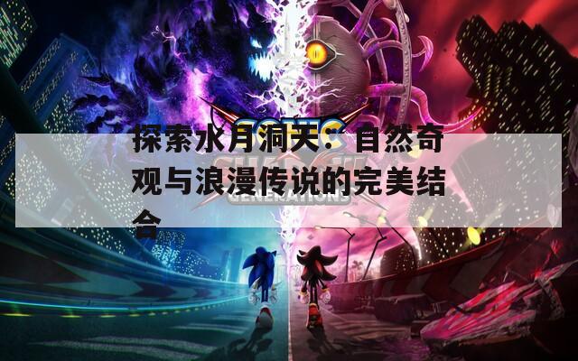 探索水月洞天：自然奇观与浪漫传说的完美结合