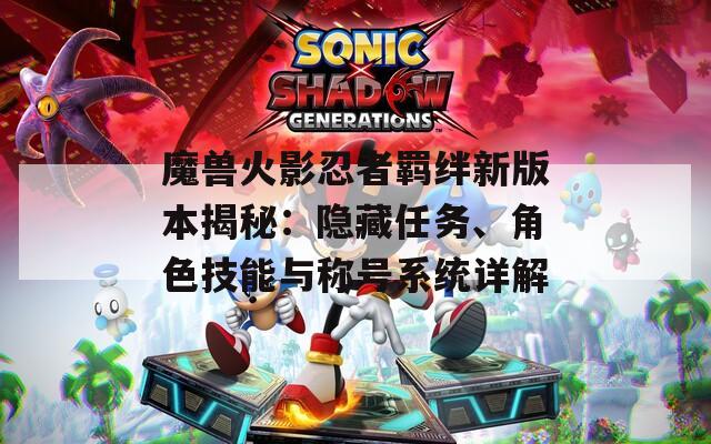 魔兽火影忍者羁绊新版本揭秘：隐藏任务、角色技能与称号系统详解