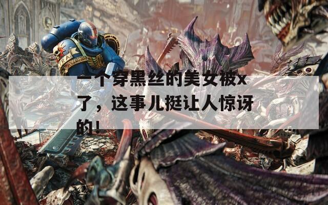 一个穿黑丝的美女被x了，这事儿挺让人惊讶的！
