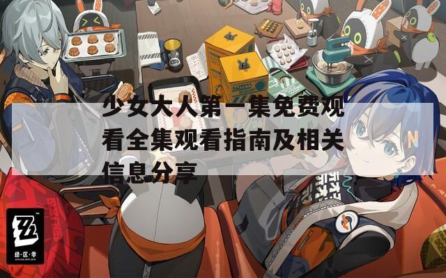 少女大人第一集免费观看全集观看指南及相关信息分享