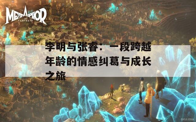 李明与张睿：一段跨越年龄的情感纠葛与成长之旅