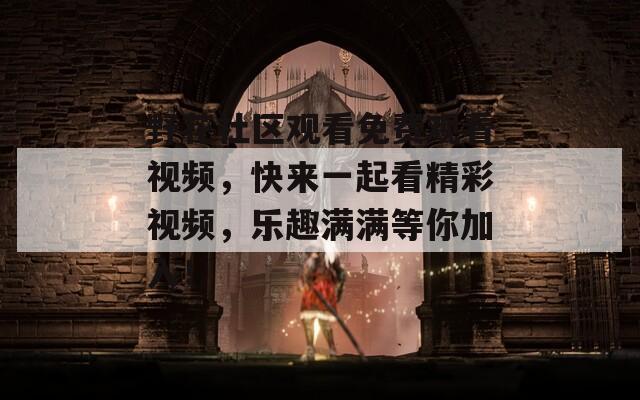 野花社区观看免费观看视频，快来一起看精彩视频，乐趣满满等你加入！