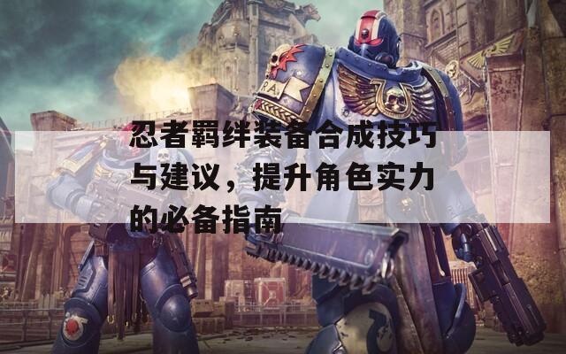 忍者羁绊装备合成技巧与建议，提升角色实力的必备指南