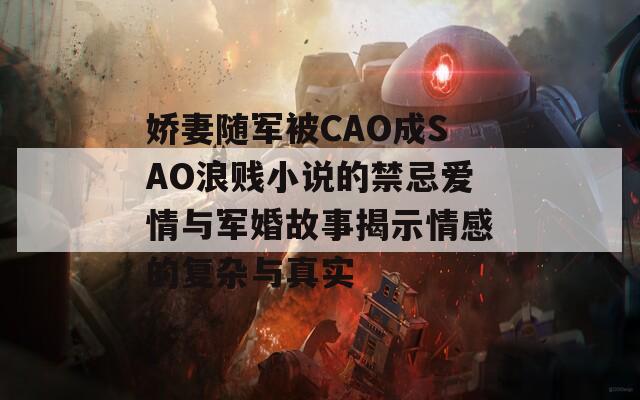娇妻随军被CAO成SAO浪贱小说的禁忌爱情与军婚故事揭示情感的复杂与真实